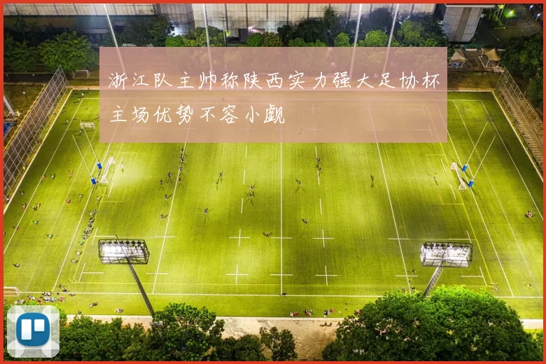 浙江队主帅称陕西实力强大足协杯主场优势不容小觑