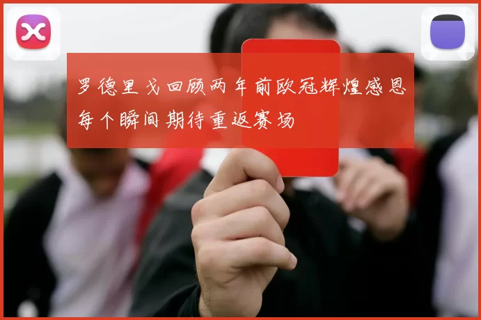 罗德里戈回顾两年前欧冠辉煌感恩每个瞬间期待重返赛场