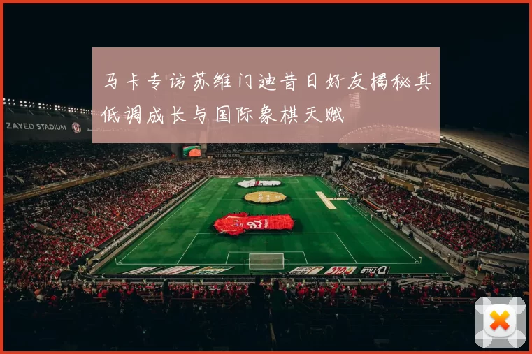 马卡专访苏维门迪昔日好友揭秘其低调成长与国际象棋天赋