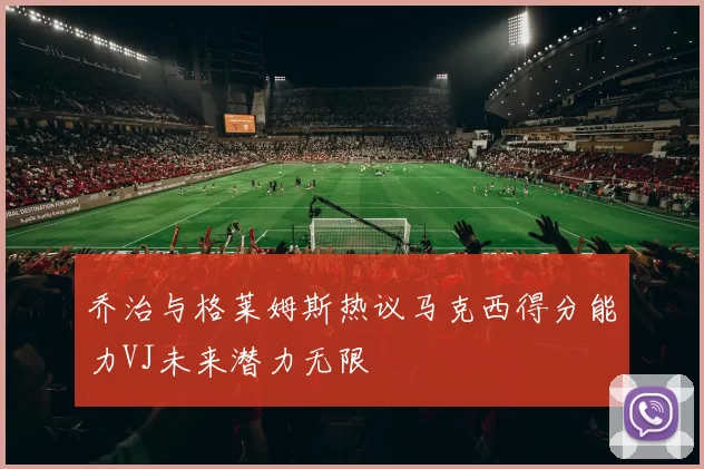 乔治与格莱姆斯热议马克西得分能力VJ未来潜力无限