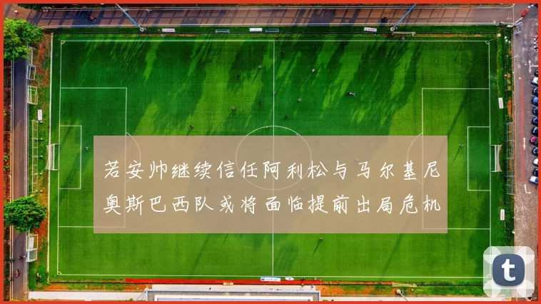 若安帅继续信任阿利松与马尔基尼奥斯巴西队或将面临提前出局危机