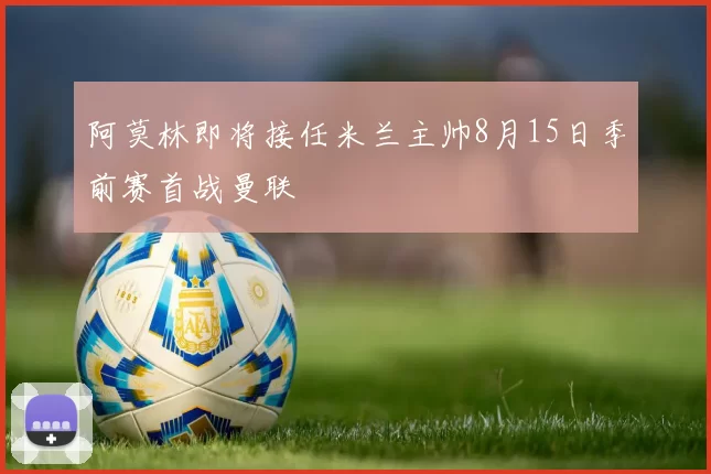 阿莫林即将接任米兰主帅8月15日季前赛首战曼联