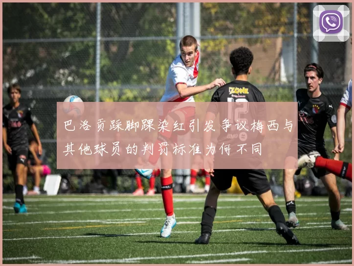 巴洛贡踩脚踝染红引发争议梅西与其他球员的判罚标准为何不同