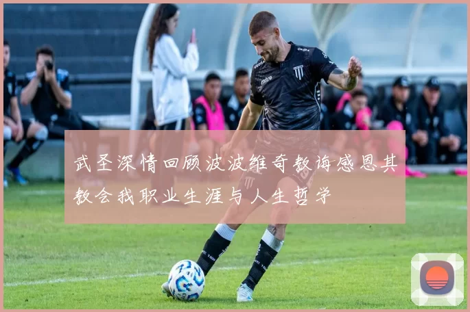 武圣深情回顾波波维奇教诲感恩其教会我职业生涯与人生哲学