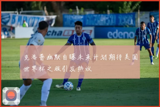 克洛普幽默自曝未来计划期待美国世界杯之旅引发热议