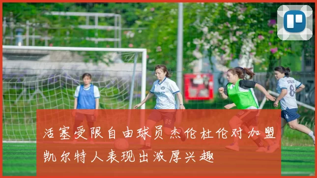 活塞受限自由球员杰伦杜伦对加盟凯尔特人表现出浓厚兴趣
