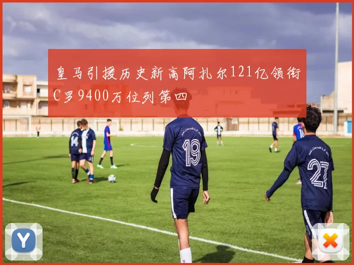 皇马引援历史新高阿扎尔121亿领衔C罗9400万位列第四