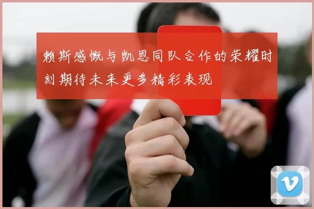 赖斯感慨与凯恩同队合作的荣耀时刻期待未来更多精彩表现