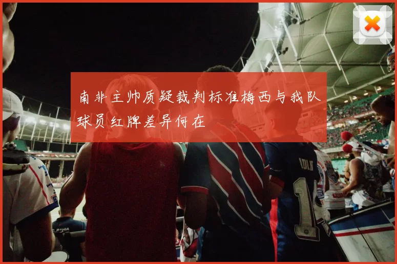 南非主帅质疑裁判标准梅西与我队球员红牌差异何在