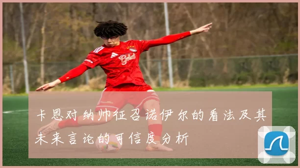 卡恩对纳帅征召诺伊尔的看法及其未来言论的可信度分析