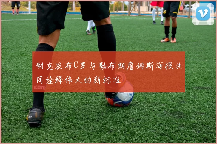 耐克发布C罗与勒布朗詹姆斯海报共同诠释伟大的新标准